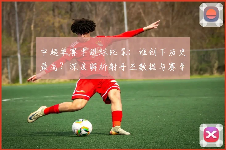 中超单赛季进球纪录：谁创下历史最高？深度解析射手王数据与赛季表现
