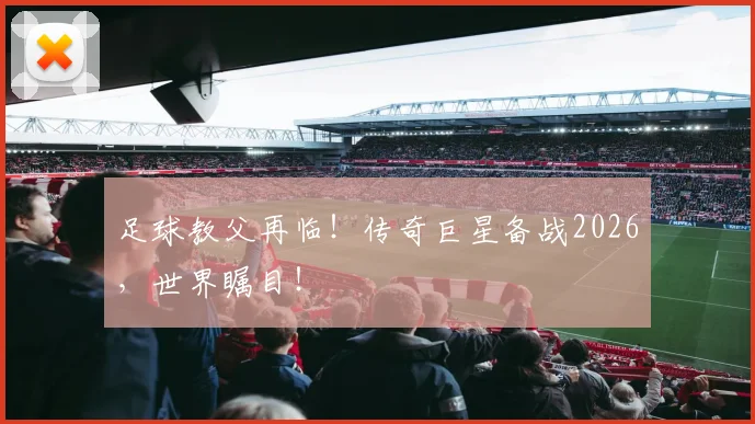 足球教父再临！传奇巨星备战2026，世界瞩目！