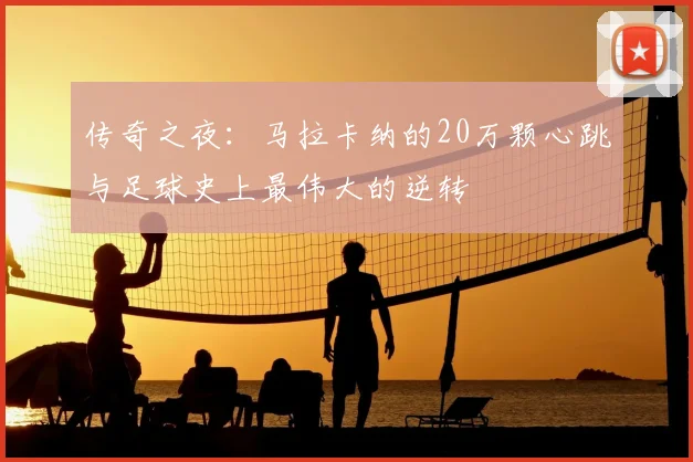 传奇之夜：马拉卡纳的20万颗心跳与足球史上最伟大的逆转