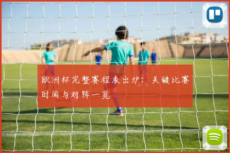 欧洲杯完整赛程表出炉：关键比赛时间与对阵一览