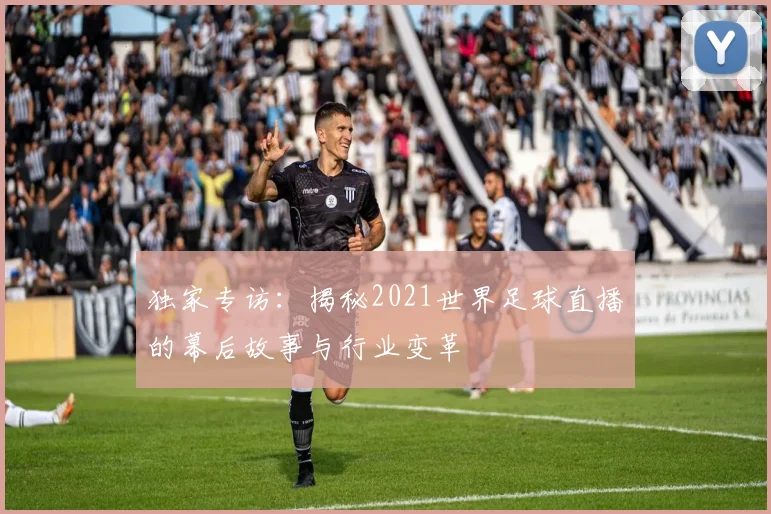 独家专访：揭秘2021世界足球直播的幕后故事与行业变革