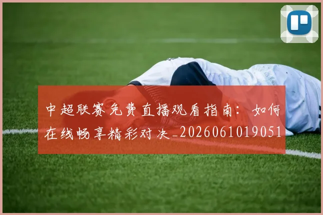 中超联赛免费直播观看指南：如何在线畅享精彩对决_20260610190511