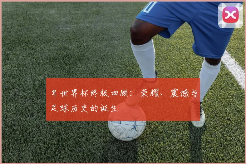 年世界杯终极回顾：荣耀、震撼与足球历史的诞生