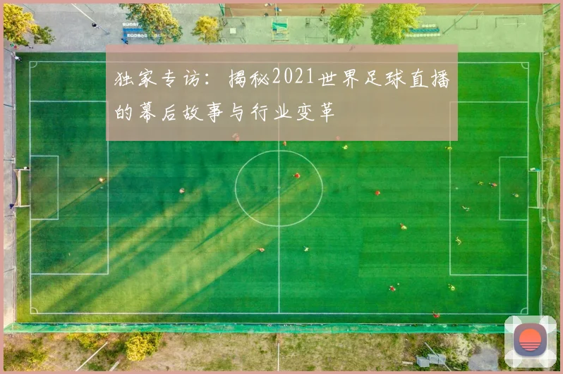 独家专访：揭秘2021世界足球直播的幕后故事与行业变革