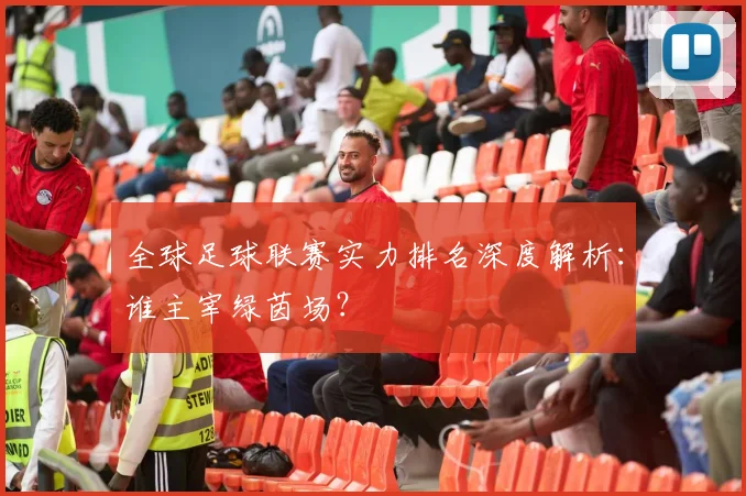全球足球联赛实力排名深度解析：谁主宰绿茵场？