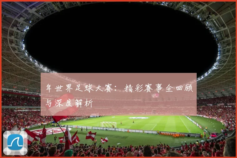 年世界足球大赛:精彩赛事全回顾与深度解析