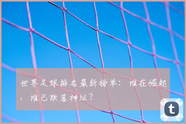 世界足球排名最新榜单：谁在崛起，谁已跌落神坛？