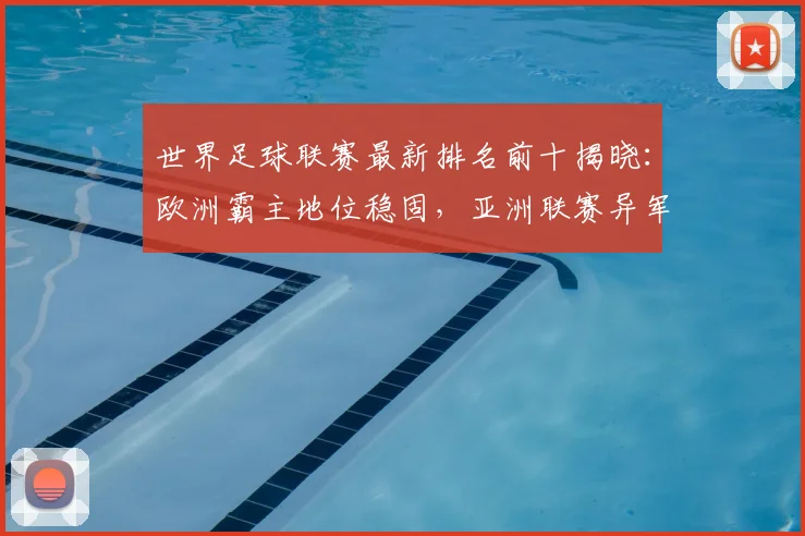 世界足球联赛最新排名前十揭晓:欧洲霸主地位稳固,亚洲联赛异军突起
