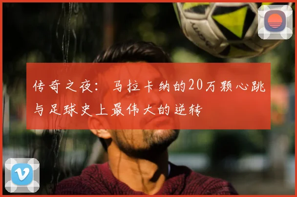 传奇之夜：马拉卡纳的20万颗心跳与足球史上最伟大的逆转