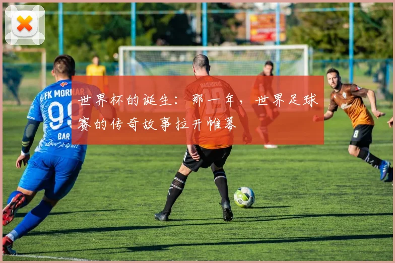 世界杯的诞生：那一年，世界足球赛的传奇故事拉开帷幕