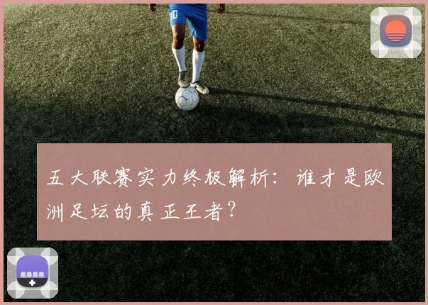 五大联赛实力终极解析：谁才是欧洲足坛的真正王者？