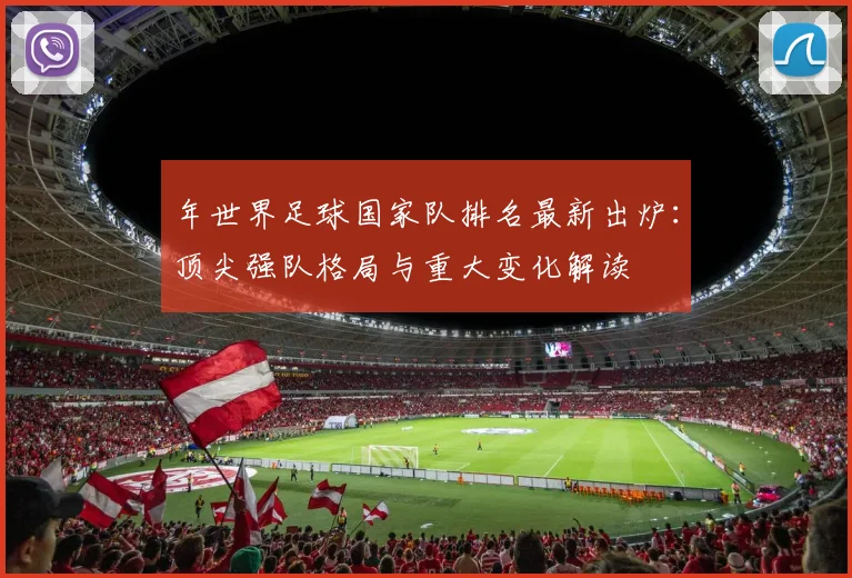 年世界足球国家队排名最新出炉：顶尖强队格局与重大变化解读