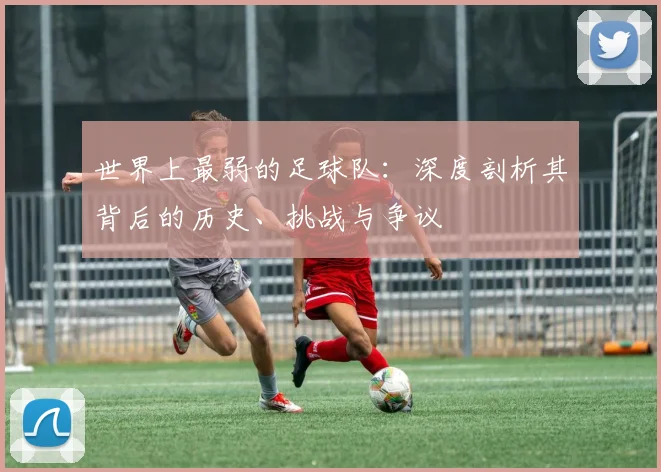 世界上最弱的足球队：深度剖析其背后的历史、挑战与争议