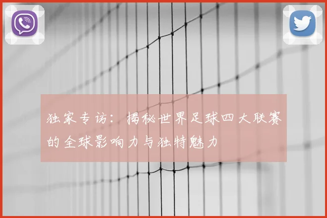 独家专访：揭秘世界足球四大联赛的全球影响力与独特魅力