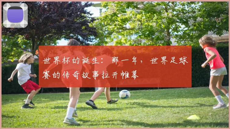 世界杯的诞生：那一年，世界足球赛的传奇故事拉开帷幕