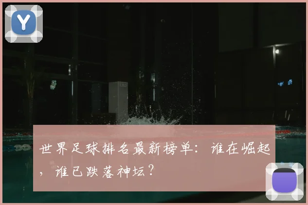 世界足球排名最新榜单：谁在崛起，谁已跌落神坛？