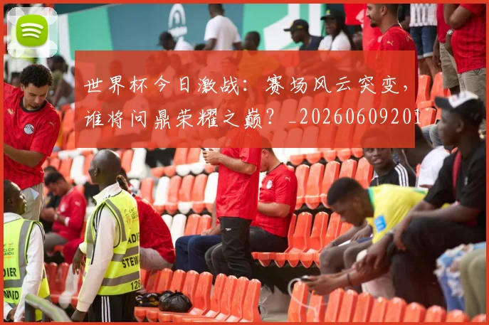 世界杯今日激战：赛场风云突变，谁将问鼎荣耀之巅？_20260609201257