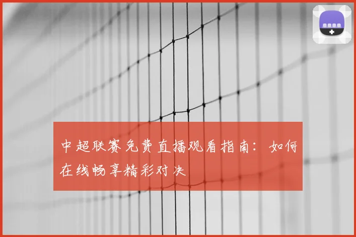 中超联赛免费直播观看指南：如何在线畅享精彩对决