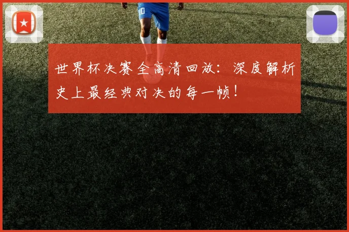 世界杯决赛全高清回放：深度解析史上最经典对决的每一帧！