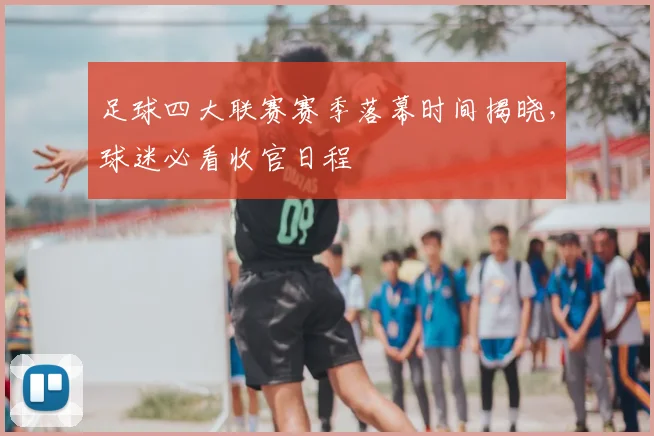 足球四大联赛赛季落幕时间揭晓，球迷必看收官日程