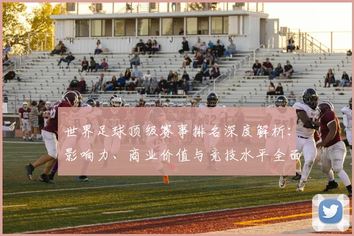 世界足球顶级赛事排名深度解析:影响力、商业价值与竞技水平全面对比