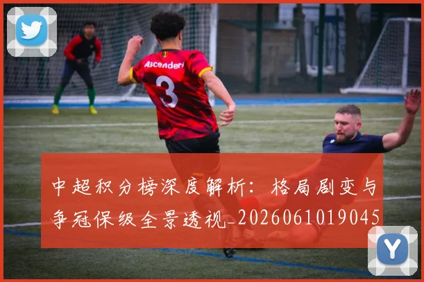 中超积分榜深度解析：格局剧变与争冠保级全景透视_20260610190455