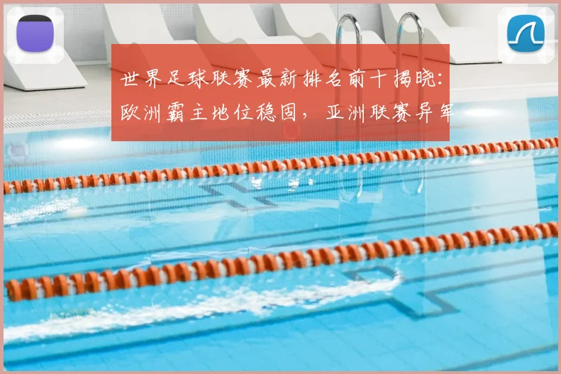 世界足球联赛最新排名前十揭晓:欧洲霸主地位稳固,亚洲联赛异军突起