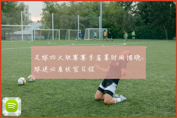 足球四大联赛赛季落幕时间揭晓，球迷必看收官日程