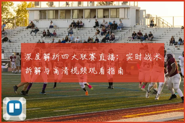 深度解析四大联赛直播：实时战术拆解与高清视频观看指南