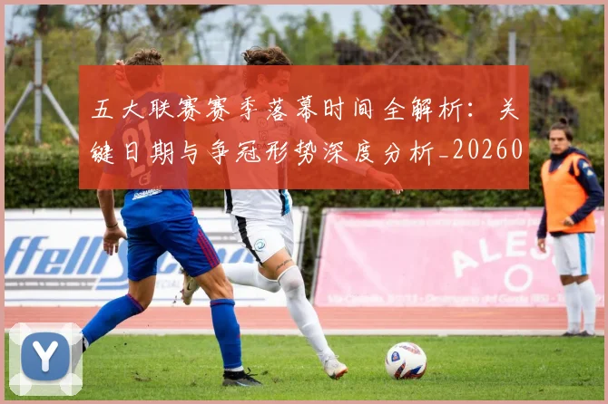 五大联赛赛季落幕时间全解析：关键日期与争冠形势深度分析_20260611141820