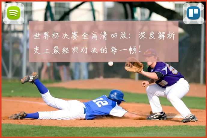 世界杯决赛全高清回放：深度解析史上最经典对决的每一帧！