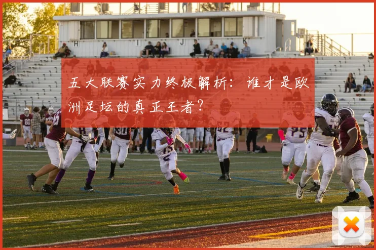 五大联赛实力终极解析：谁才是欧洲足坛的真正王者？