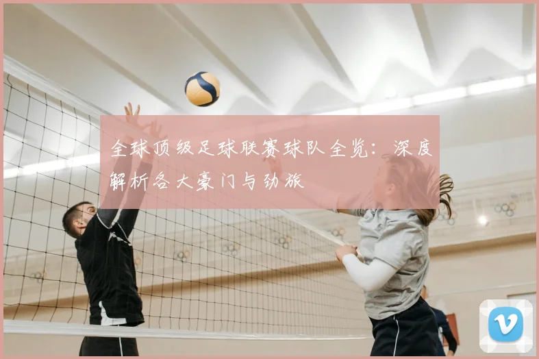 全球顶级足球联赛球队全览：深度解析各大豪门与劲旅