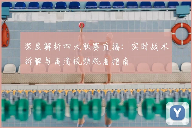 深度解析四大联赛直播：实时战术拆解与高清视频观看指南