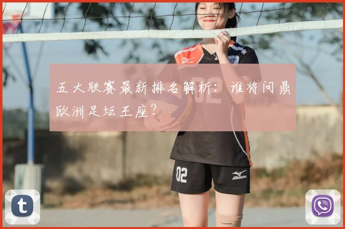 五大联赛最新排名解析：谁将问鼎欧洲足坛王座？